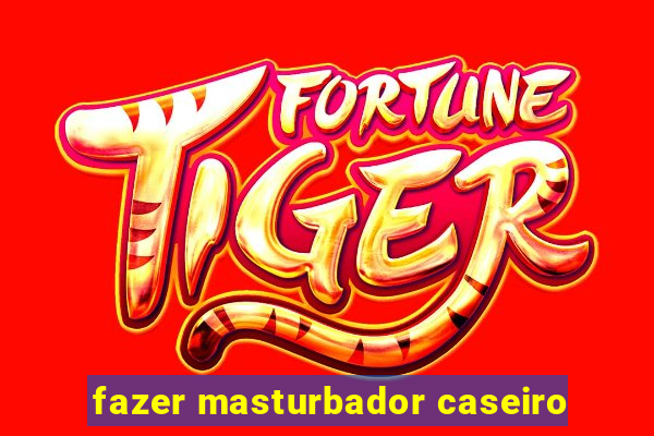 fazer masturbador caseiro